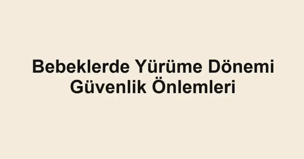 Bebeklerde Yürüme Dönemi Güvenlik Önlemleri